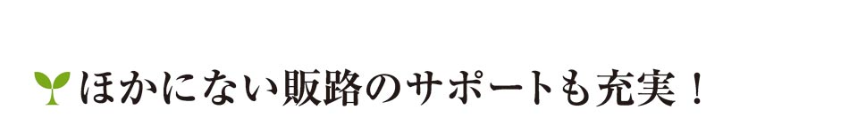 ほかにない販路のサポートも充実！