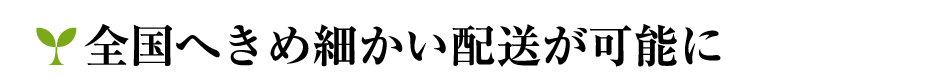 全国へきめ細かい配送が可能に