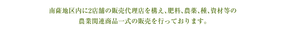 南薩地区に２店舗の販売代理店を構え、肥料、農薬、種、資材等の農業関連商品一式の販売を行っております。