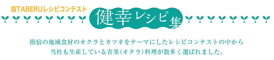 指TABERUレシピコンテスト　健康レシピ集　指宿の地域食材のオクラとカツオをテーマにしたレシピコンテストの中から当社も生産している青果（オクラ）料理が数多く選ばれました。